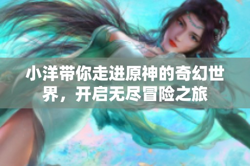 小洋带你走进原神的奇幻世界，开启无尽冒险之旅