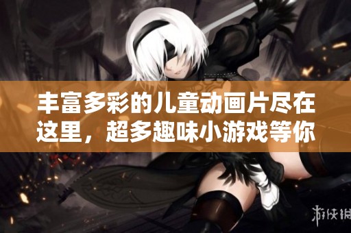 丰富多彩的儿童动画片尽在这里，超多趣味小游戏等你来挑战