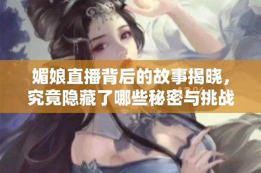 媚娘直播背后的故事揭晓，究竟隐藏了哪些秘密与挑战