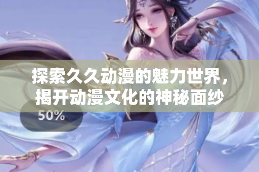 探索久久动漫的魅力世界，揭开动漫文化的神秘面纱