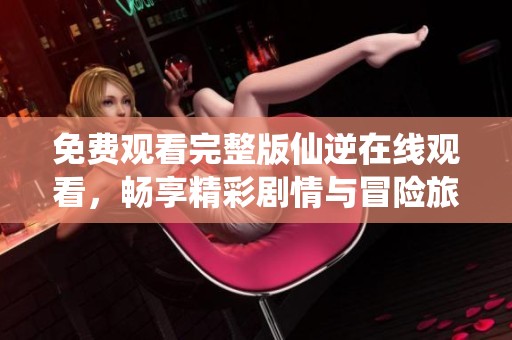免费观看完整版仙逆在线观看，畅享精彩剧情与冒险旅程
