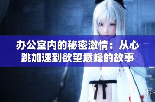 办公室内的秘密激情：从心跳加速到欲望巅峰的故事