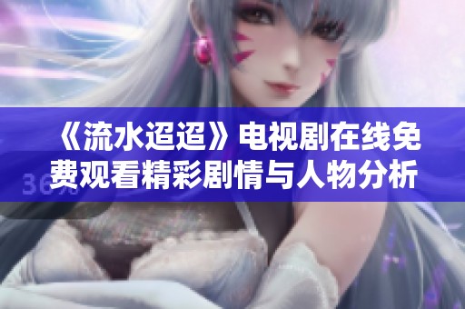 《流水迢迢》电视剧在线免费观看精彩剧情与人物分析