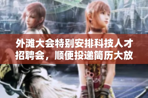 外滩大会特别安排科技人才招聘会，顺便投递简历大放送