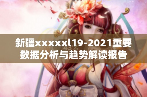 新疆xxxxxl19-2021重要数据分析与趋势解读报告