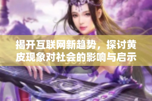 揭开互联网新趋势，探讨黄皮现象对社会的影响与启示