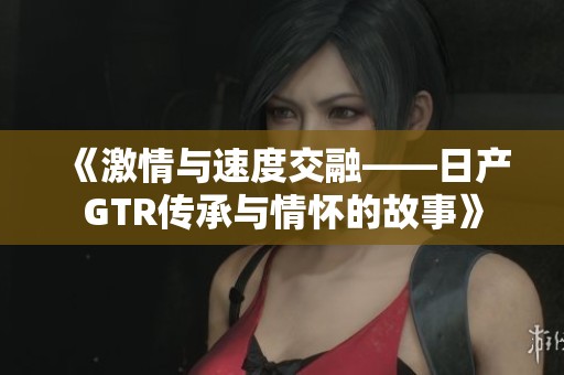 《激情与速度交融——日产GTR传承与情怀的故事》
