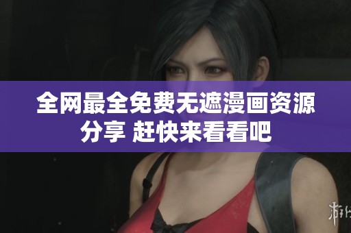 全网最全免费无遮漫画资源分享 赶快来看看吧