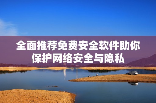 全面推荐免费安全软件助你保护网络安全与隐私