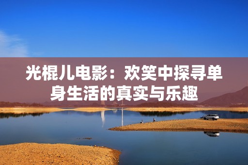 光棍儿电影：欢笑中探寻单身生活的真实与乐趣