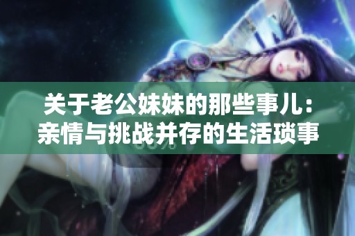 关于老公妹妹的那些事儿：亲情与挑战并存的生活琐事