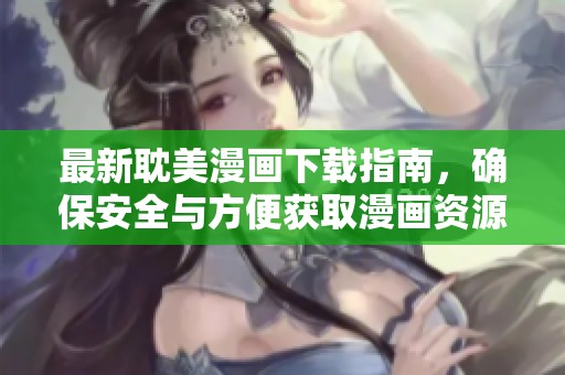 最新耽美漫画下载指南，确保安全与方便获取漫画资源