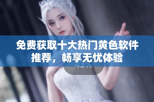 免费获取十大热门黄色软件推荐，畅享无忧体验