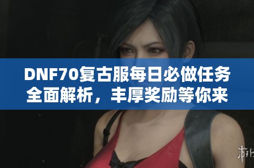 DNF70复古服每日必做任务全面解析，丰厚奖励等你来拿！