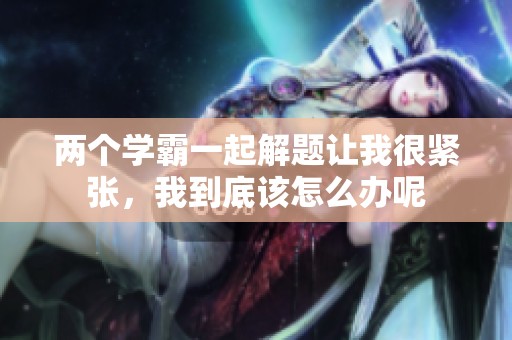 两个学霸一起解题让我很紧张，我到底该怎么办呢