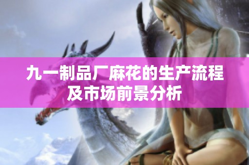 九一制品厂麻花的生产流程及市场前景分析