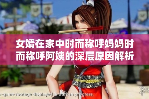 女婿在家中时而称呼妈妈时而称呼阿姨的深层原因解析