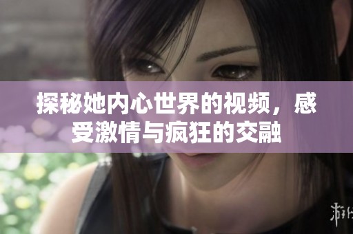 探秘她内心世界的视频，感受激情与疯狂的交融