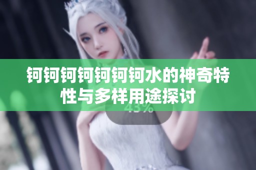 钶钶钶钶钶钶钶水的神奇特性与多样用途探讨