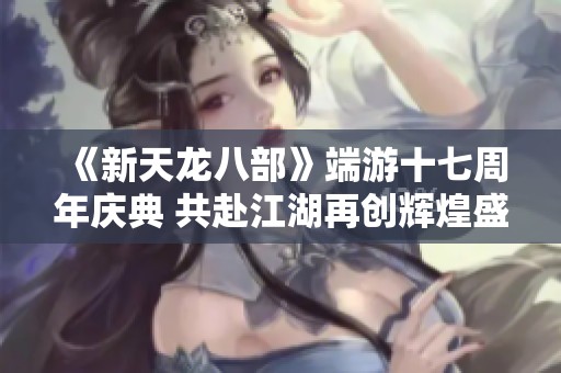 《新天龙八部》端游十七周年庆典 共赴江湖再创辉煌盛宴