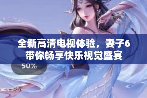 全新高清电视体验，妻子6带你畅享快乐视觉盛宴