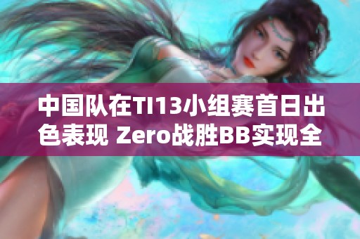 中国队在TI13小组赛首日出色表现 Zero战胜BB实现全胜佳绩