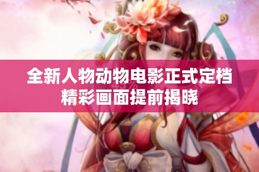 全新人物动物电影正式定档精彩画面提前揭晓