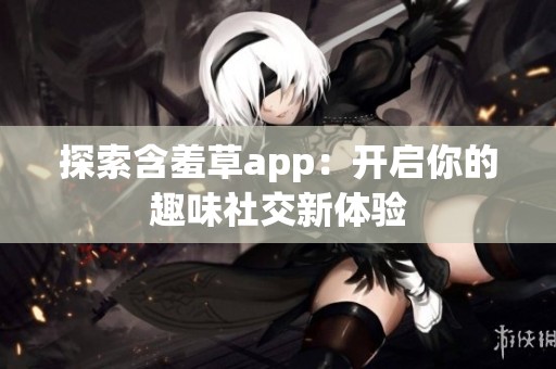 探索含羞草app：开启你的趣味社交新体验