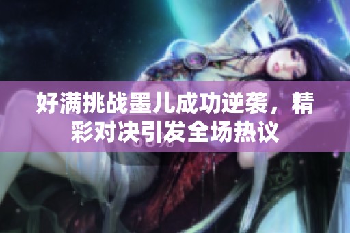 好满挑战墨儿成功逆袭，精彩对决引发全场热议