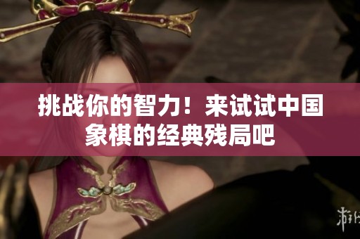 挑战你的智力！来试试中国象棋的经典残局吧