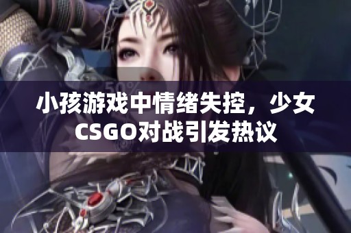 小孩游戏中情绪失控，少女CSGO对战引发热议