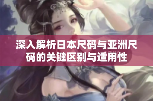深入解析日本尺码与亚洲尺码的关键区别与适用性