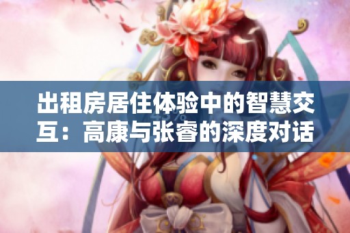 出租房居住体验中的智慧交互：高康与张睿的深度对话