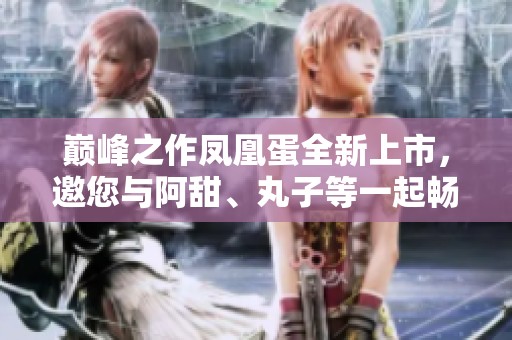 巅峰之作凤凰蛋全新上市，邀您与阿甜、丸子等一起畅享饶舌魅力