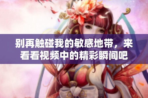 别再触碰我的敏感地带，来看看视频中的精彩瞬间吧