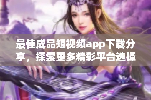 最佳成品短视频app下载分享，探索更多精彩平台选择