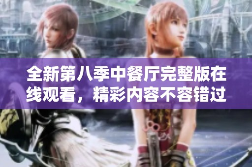 全新第八季中餐厅完整版在线观看，精彩内容不容错过