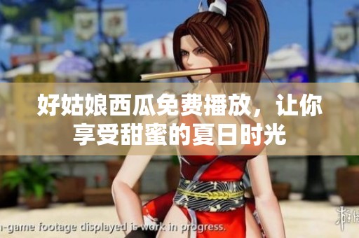 好姑娘西瓜免费播放，让你享受甜蜜的夏日时光