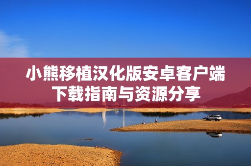 小熊移植汉化版安卓客户端下载指南与资源分享