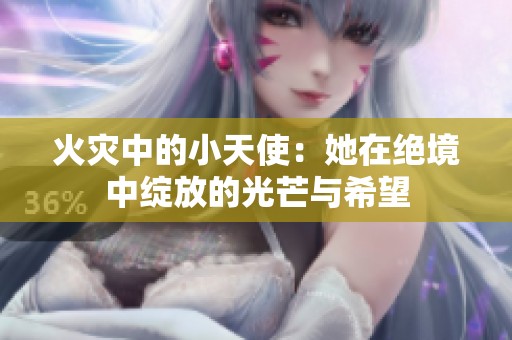 火灾中的小天使：她在绝境中绽放的光芒与希望