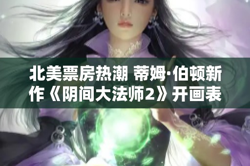 北美票房热潮 蒂姆·伯顿新作《阴间大法师2》开画表现惊人