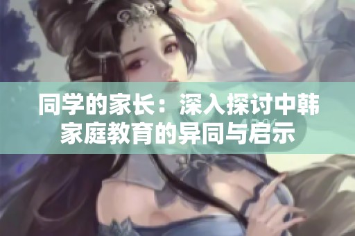 同学的家长：深入探讨中韩家庭教育的异同与启示