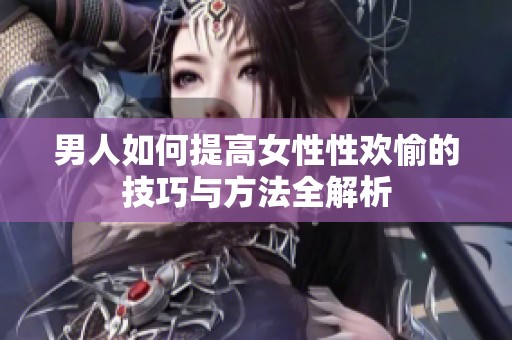 男人如何提高女性性欢愉的技巧与方法全解析