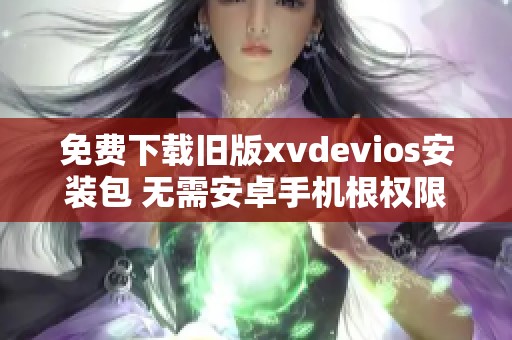 免费下载旧版xvdevios安装包 无需安卓手机根权限