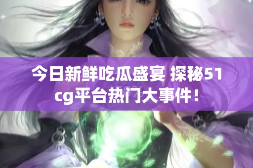 今日新鲜吃瓜盛宴 探秘51cg平台热门大事件！