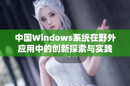 中国Windows系统在野外应用中的创新探索与实践