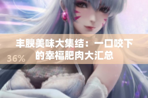 丰腴美味大集结：一口咬下的幸福肥肉大汇总