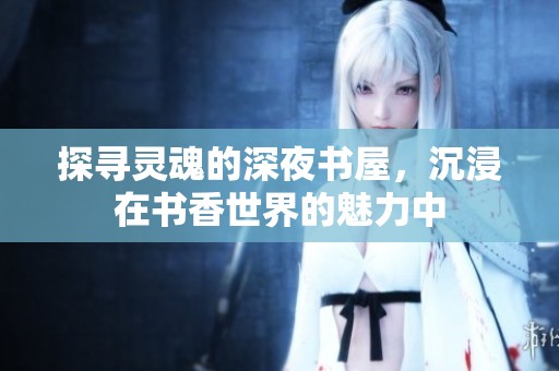 探寻灵魂的深夜书屋，沉浸在书香世界的魅力中