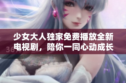 少女大人独家免费播放全新电视剧，陪你一同心动成长