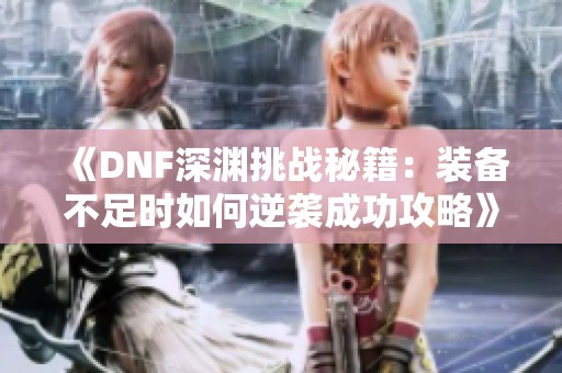 《DNF深渊挑战秘籍：装备不足时如何逆袭成功攻略》